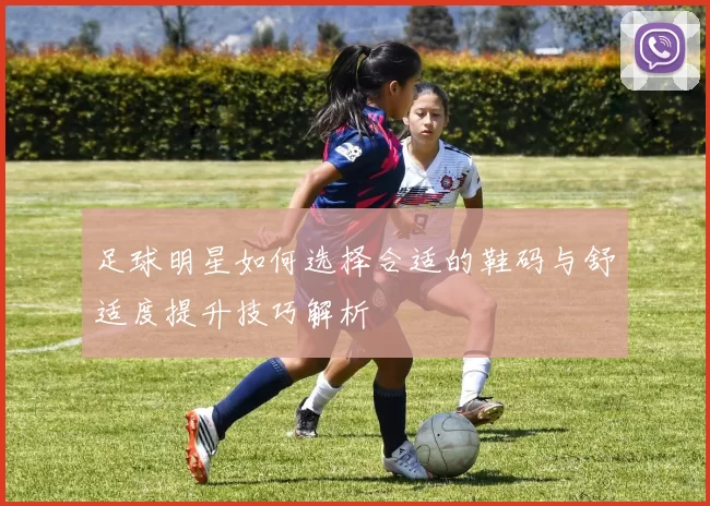 足球明星如何选择合适的鞋码与舒适度提升技巧解析