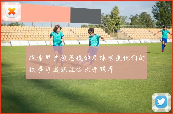 探索那些被忽视的足球明星他们的故事与成就让你大开眼界