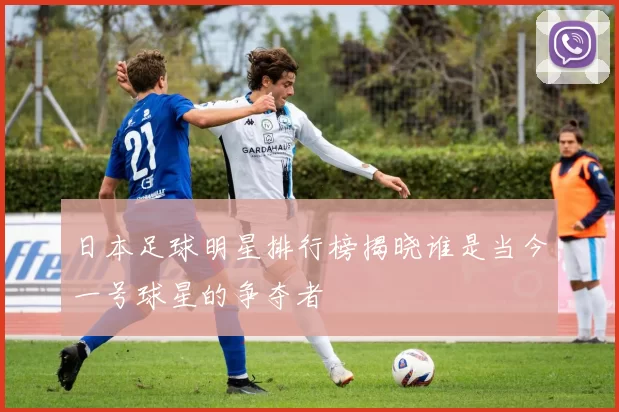 日本足球明星排行榜揭晓谁是当今一号球星的争夺者