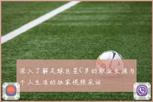 深入了解足球巨星C罗的职业生涯与个人生活的独家视频采访