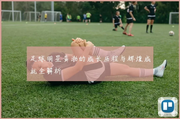 足球明星黄渤的成长历程与辉煌成就全解析