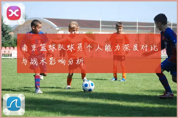 南京篮球队球员个人能力深度对比与战术影响分析