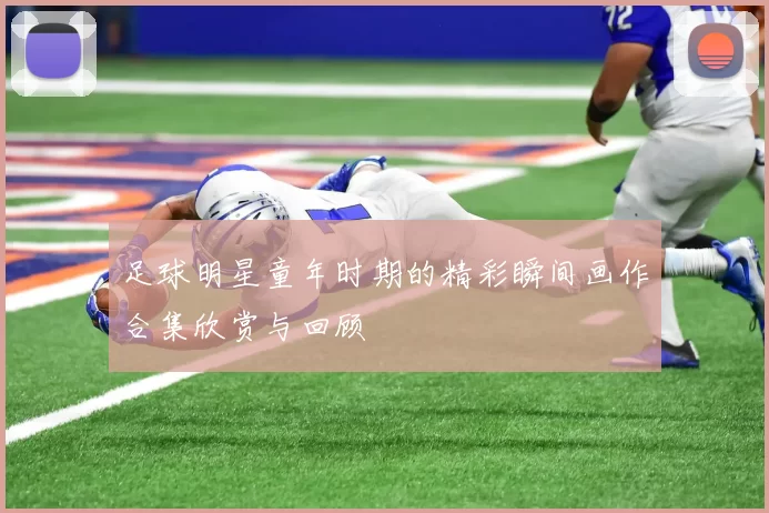 足球明星童年时期的精彩瞬间画作合集欣赏与回顾