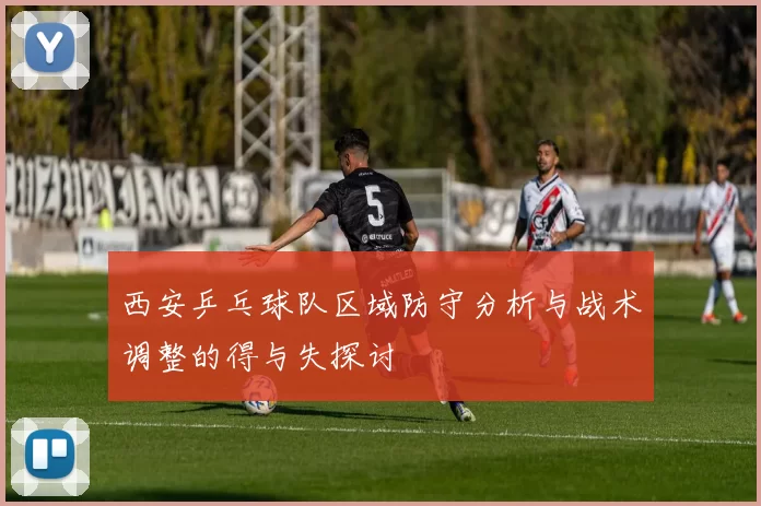 西安乒乓球队区域防守分析与战术调整的得与失探讨