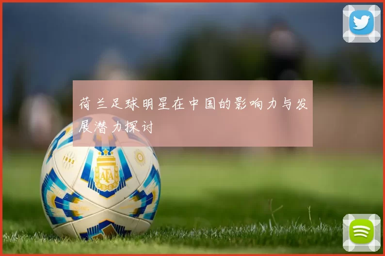 荷兰足球明星在中国的影响力与发展潜力探讨