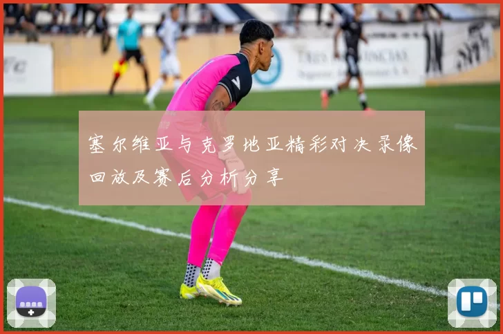 塞尔维亚与克罗地亚精彩对决录像回放及赛后分析分享