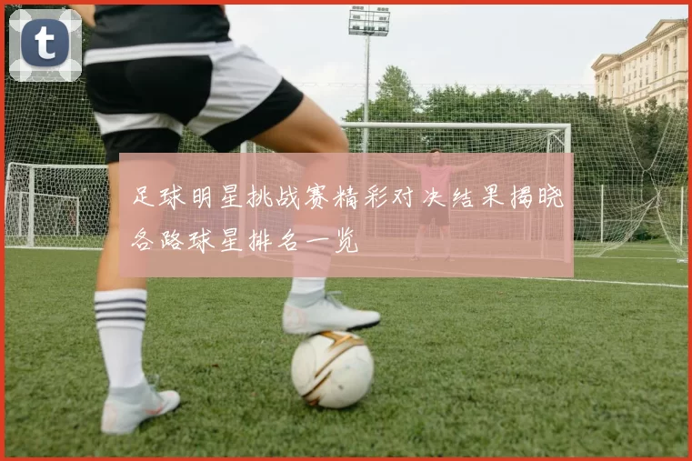 足球明星挑战赛精彩对决结果揭晓各路球星排名一览