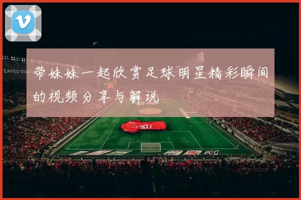 带妹妹一起欣赏足球明星精彩瞬间的视频分享与解说