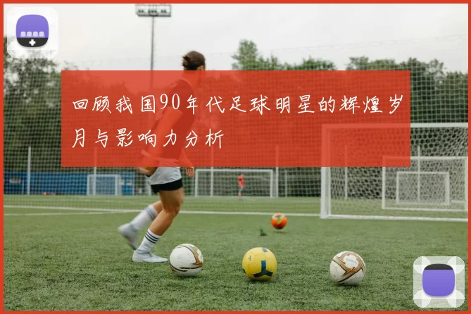 回顾我国90年代足球明星的辉煌岁月与影响力分析