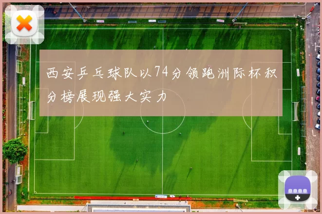 西安乒乓球队以74分领跑洲际杯积分榜展现强大实力