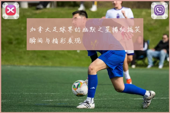 加拿大足球界的幽默之星揭秘搞笑瞬间与精彩表现