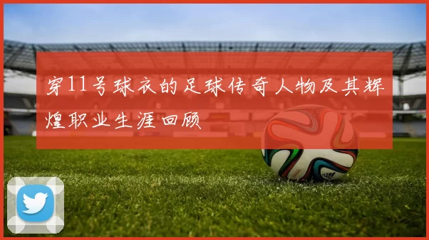 穿11号球衣的足球传奇人物及其辉煌职业生涯回顾