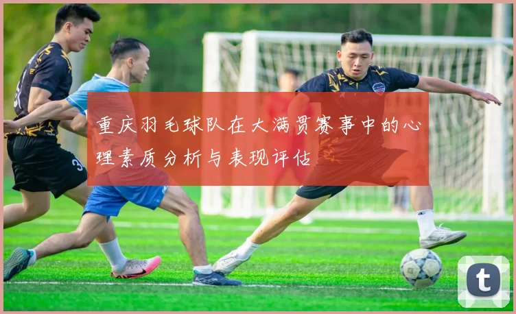 重庆羽毛球队在大满贯赛事中的心理素质分析与表现评估