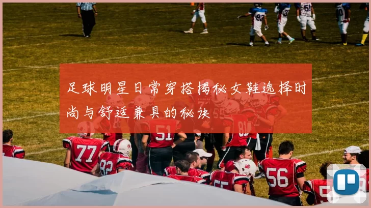 足球明星日常穿搭揭秘女鞋选择时尚与舒适兼具的秘诀